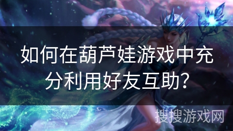 如何在葫芦娃游戏中充分利用好友互助？