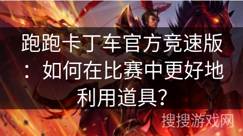 跑跑卡丁车官方竞速版:如何在比赛中更好地利用道具? 跑跑卡丁车官方竞速版:如何在比赛中更好地利用道具?
