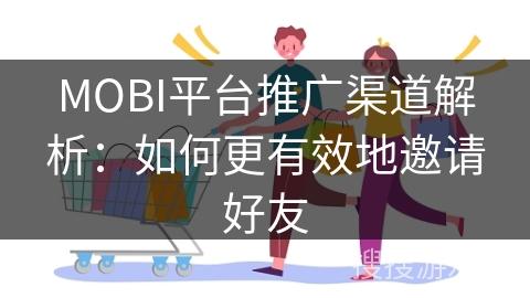 MOBI平台推广渠道解析:如何更有效地邀请好友