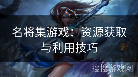 名将集游戏：资源获取与利用技巧