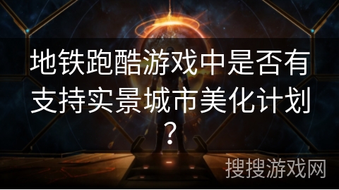 地铁跑酷游戏中是否有支持实景城市美化计划? 地铁跑酷游戏中是否有支持实景城市美化计划?