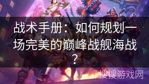 战术手册:如何规划一场完美的巅峰战舰海战? 战术手册:如何规划一场完美的巅峰战舰海战?