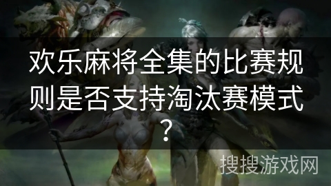 欢乐麻将全集的比赛规则是否支持淘汰赛模式？