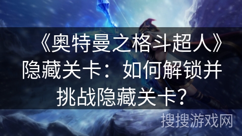 《奥特曼之格斗超人》隐藏关卡：如何解锁并挑战隐藏关卡？