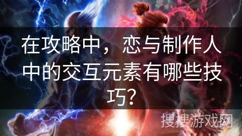 在攻略中，恋与制作人中的交互元素有哪些技巧？