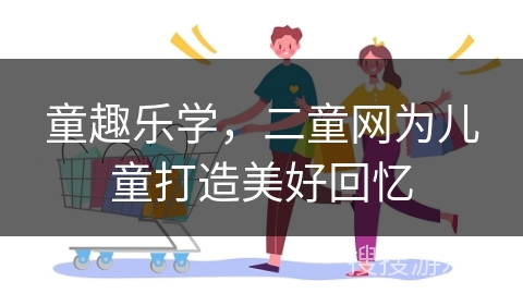 童趣乐学,二童网为儿童打造美好回忆