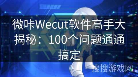 微咔Wecut软件高手大揭秘:100个问题通通搞定 微咔Wecut软件高手大揭秘:100个问题通通搞定