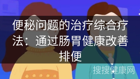 便秘问题的治疗综合疗法：通过肠胃健康改善排便