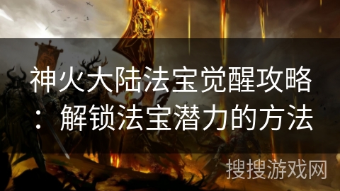 神火大陆法宝觉醒攻略：解锁法宝潜力的方法