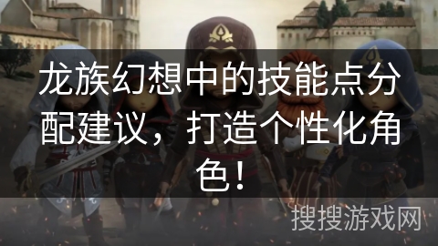 龙族幻想中的技能点分配建议,打造个性化角色! 龙族幻想中的技能点分配建议,打造个性化角色!