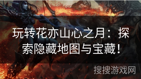 玩转花亦山心之月：探索隐藏地图与宝藏！