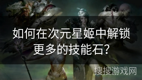 如何在次元星姬中解锁更多的技能石? 如何在次元星姬中解锁更多的技能石?