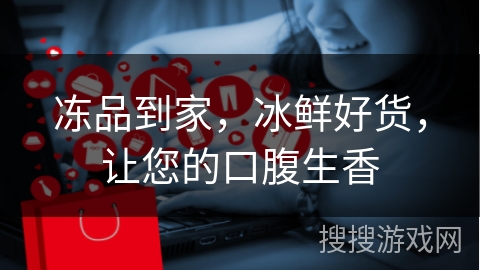 冻品到家,冰鲜好货,让您的口腹生香