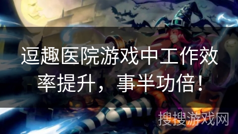 逗趣医院游戏中工作效率提升，事半功倍！