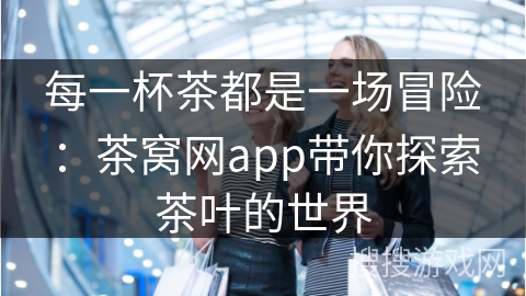 每一杯茶都是一场冒险：茶窝网app带你探索茶叶的世界