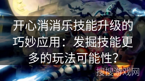 开心消消乐技能升级的巧妙应用：发掘技能更多的玩法可能性？