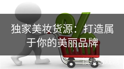 独家美妆货源：打造属于你的美丽品牌