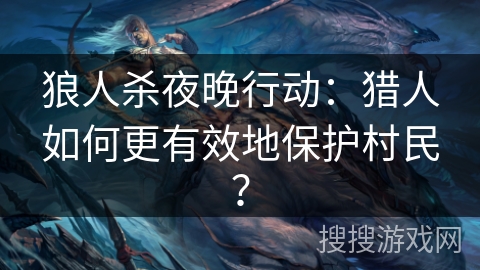 狼人杀夜晚行动：猎人如何更有效地保护村民？