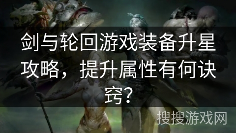 剑与轮回游戏装备升星攻略，提升属性有何诀窍？