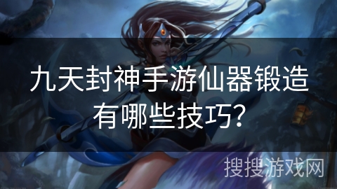 九天封神手游仙器锻造有哪些技巧? 九天封神手游仙器锻造有哪些技巧?