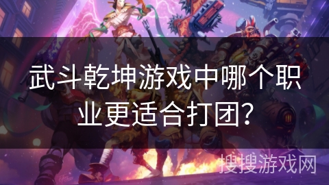 武斗乾坤游戏中哪个职业更适合打团? 武斗乾坤游戏中哪个职业更适合打团?