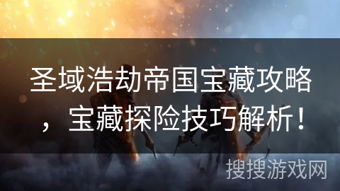 圣域浩劫帝国宝藏攻略，宝藏探险技巧解析！