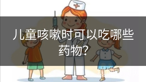 儿童咳嗽时可以吃哪些药物？