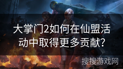 大掌门2如何在仙盟活动中取得更多贡献？