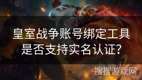 皇室战争账号绑定工具是否支持实名认证? 皇室战争账号绑定工具是否支持实名认证?