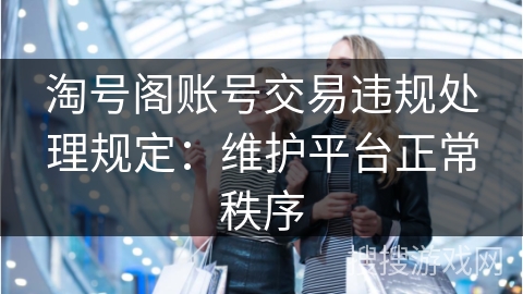 淘号阁账号交易违规处理规定：维护平台正常秩序