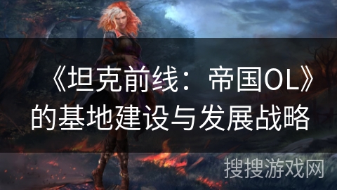 《坦克前线:帝国OL》的基地建设与发展战略 《坦克前线:帝国OL》的基地建设与发展战略