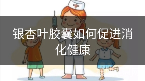 银杏叶胶囊如何促进消化健康