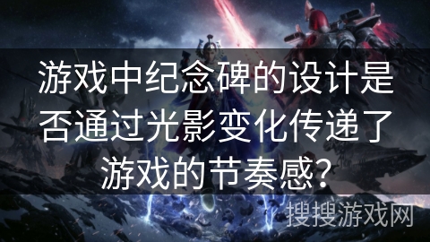 游戏中纪念碑的设计是否通过光影变化传递了游戏的节奏感？