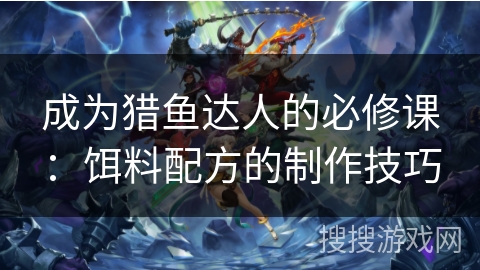 成为猎鱼达人的必修课:饵料配方的制作技巧 成为猎鱼达人的必修课:饵料配方的制作技巧