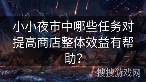 小小夜市中哪些任务对提高商店整体效益有帮助? 小小夜市中哪些任务对提高商店整体效益有帮助?