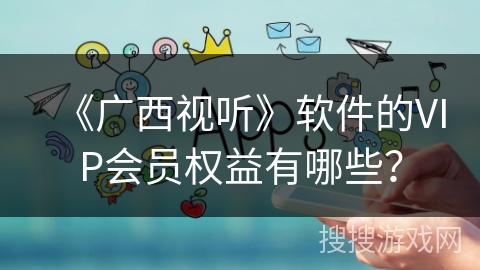《广西视听》软件的VIP会员权益有哪些？