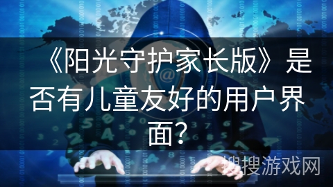 《阳光守护家长版》是否有儿童友好的用户界面? 《阳光守护家长版》是否有儿童友好的用户界面?