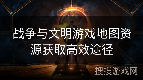 战争与文明游戏地图资源获取高效途径 战争与文明游戏地图资源获取高效途径