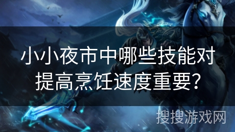 小小夜市中哪些技能对提高烹饪速度重要？