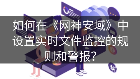 如何在《网神安域》中设置实时文件监控的规则和警报? 如何在《网神安域》中设置实时文件监控的规则和警报?