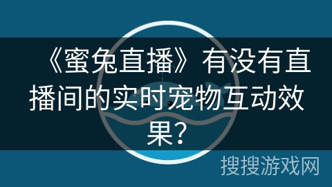 《蜜兔直播》有没有直播间的实时宠物互动效果? 《蜜兔直播》有没有直播间的实时宠物互动效果?