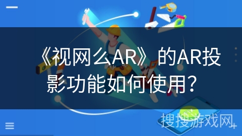 《视网么AR》的AR投影功能如何使用? 《视网么AR》的AR投影功能如何使用?