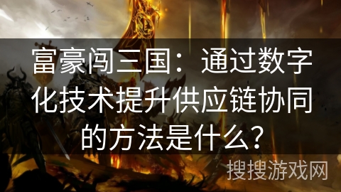 富豪闯三国：通过数字化技术提升供应链协同的方法是什么？