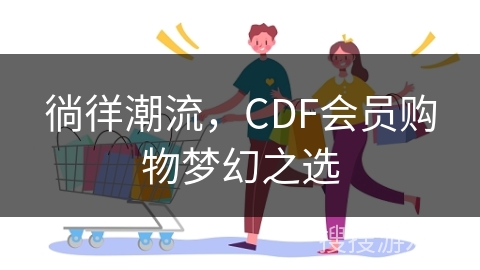 徜徉潮流，CDF会员购物梦幻之选