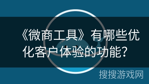 《微商工具》有哪些优化客户体验的功能? 《微商工具》有哪些优化客户体验的功能?