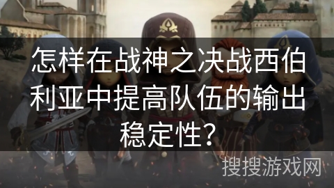 怎样在战神之决战西伯利亚中提高队伍的输出稳定性？