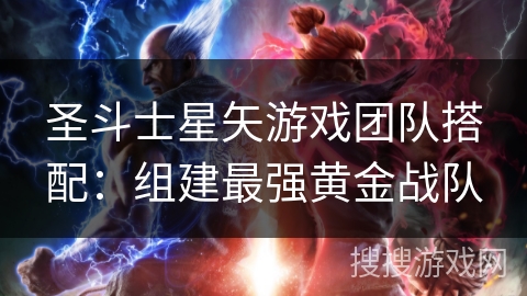 圣斗士星矢游戏团队搭配：组建最强黄金战队
