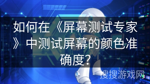 如何在《屏幕测试专家》中测试屏幕的颜色准确度? 如何在《屏幕测试专家》中测试屏幕的颜色准确度?