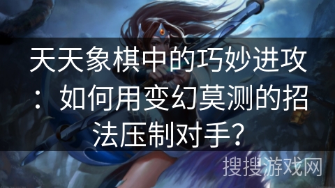天天象棋中的巧妙进攻:如何用变幻莫测的招法压制对手? 天天象棋中的巧妙进攻:如何用变幻莫测的招法压制对手?