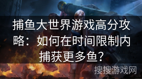 捕鱼大世界游戏高分攻略：如何在时间限制内捕获更多鱼？